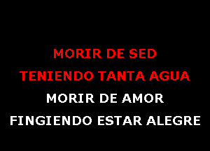 MORIR DE SED
TENIENDO TANTA AGUA
MORIR DE AMOR
FINGIENDO ESTAR ALEGRE