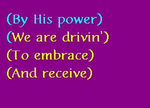 (By His power)
(We are drivin')

(To embrace)
(And receive)