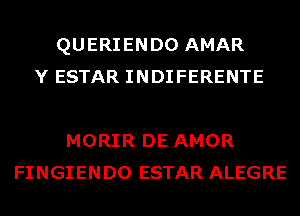 QUERIENDO AMAR
Y ESTAR INDIFERENTE

MORIR DE AMOR
FINGIENDO ESTAR ALEGRE