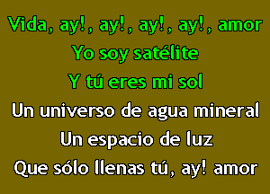 Vida, ay!, ay!, ay!, ay!, amor
Yo soy sate'lite
Y to eres mi sol
Un universo de agua mineral
Un espacio de luz
Que sdlo llenas t0, ay! amor