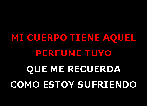 MI CUERPO TIENE AQUEL
PERFUME TUYO
QUE ME RECUERDA
COMO ESTOY SUFRIENDO