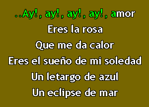 ..Ay!, ay!, ay!, ay!, amor
Eres la rosa
Que me da calor
Eres el sueflo de mi soledad
Un letargo de azul
Un eclipse de mar