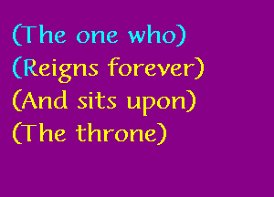 (The one who)
(Reigns forever)

(And sits upon)
(The throne)