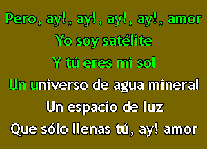 Pero, ay!, ay!, ay!, ay!, amor
Yo soy sate'lite
Y to eres mi sol
Un universo de agua mineral
Un espacio de luz
Que sdlo llenas t0, ay! amor