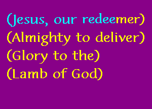 (Jesus, our redeemer)
(Almighty to deliver)

(Glory to the)
(Lamb of God)