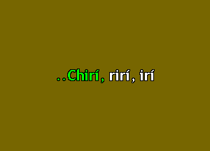 ..Chiri, riri, iri