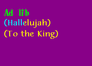 Ad lib
(Hallelujah)

(To the King)