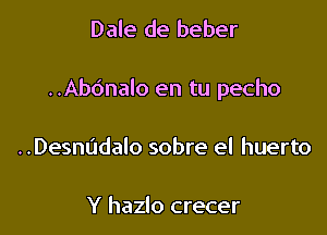 Dale de beber

..Ab6nalo en tu pecho

..Desnudalo sobre el huerto

Y hazlo crecer