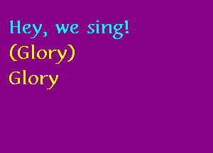 Hey, we sing!