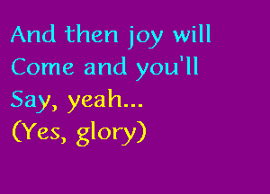 And then joy will
Come and you'll

Say, yeah...
(Yes, glory)