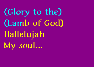 (Glory to the)
(Lamb of God)

Hallelujah
My soul...