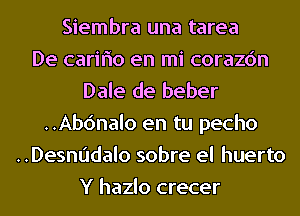 Siembra una tarea
De cariflo en mi corazc'm
Dale de beber
..Ab6nalo en tu pecho
..Desnudalo sobre el huerto
Y hazlo crecer