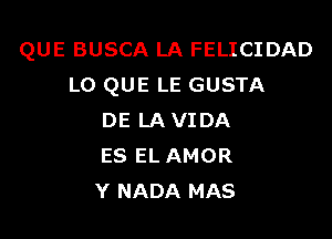 QUE BUSCA LA FELICIDAD
L0 QUE LE GUSTA

DE LA VIDA
ES EL AMOR
Y NADA MAS