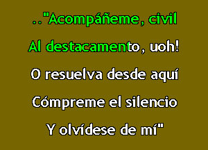 ..Acomp.'51r1eme, civil
Al destacamento, uoh!
0 resuelva desde aqui

Co'mpreme el silencio

Y olvidese de mi l