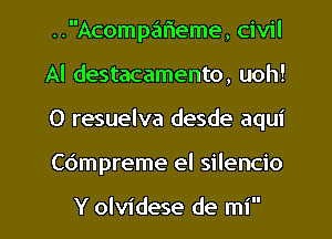 ..Acomp.'51r1eme, civil
Al destacamento, uoh!
0 resuelva desde aqui

Co'mpreme el silencio

Y olvidese de mi l