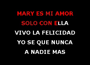 MARY ES MI AMOR
SOLO CON ELLA

VIVO LA FELICIDAD
Y0 SE QUE NUNCA
A NADIE MAS