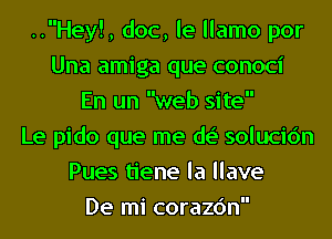 ..Hey!, doc, le llamo por
Una amiga que conoci
En un web site

Le pido que me de' solucic'm
Pues tiene la llave
De mi corazc'm