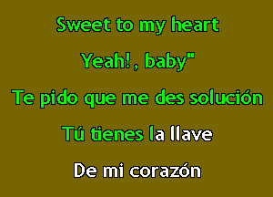 Sweet to my heart

Yeah! , baby

Te pido que me des solucic'm
Tu tienes Ia llave

De mi corazdn