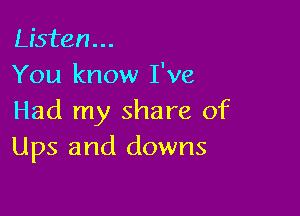 Listen...
You know I've

Had my share of
Ups and downs