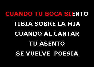 CUAN D0 TU BOCA SIENTO
TIBIA SOBRE LA MIA
CUAN D0 AL CANTAR

TU ASENTO
SE VUELVE POESIA