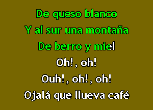 De queso blanco
Y al sur una montam
De berro y miel
Oh!, oh!
Ouh!, oh!, oh!

Ojala que llueva cafe'