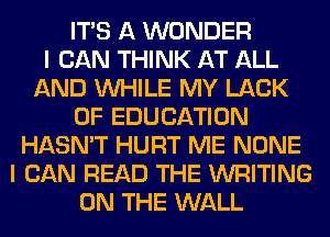 ITS A WONDER
I CAN THINK AT ALL
AND WHILE MY LACK
OF EDUCATION
HASN'T HURT ME NONE
I CAN READ THE WRITING
ON THE WALL