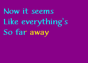 Now it seems
Like everything's

So far away