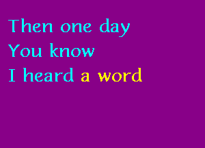 Then one day
You know

I heard a word