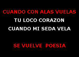 CUAN D0 CON ALAS VUELAS
TU LOCO CORAZON
CUANDO MI SEDA VELA

SE VU ELVE POESIA