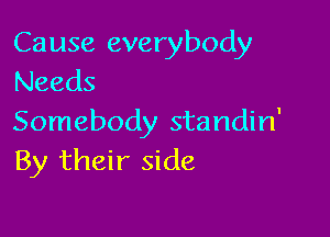 Cause everybody
Needs

Somebody standin'
By their side