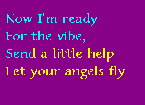 Now I'm ready
For the vibe,

Send a little help
Let your angels fly