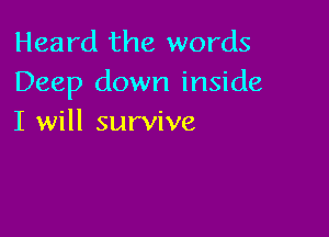 Heard the words
Deep down inside

I will survive