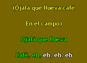 (Ojala que llueva cafe'

En el campo)

Ojala que llueva

Cafe', eh, eh, eh, eh