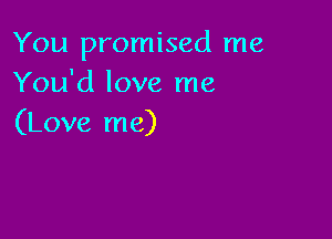 You promised me
You'd love me

(Love me)