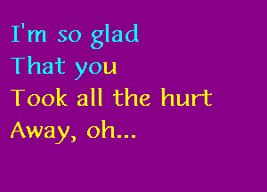 I'm so glad
That you

Took all the hurt
Away, oh...