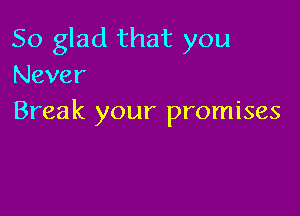 So glad that you
Never

Break your promises