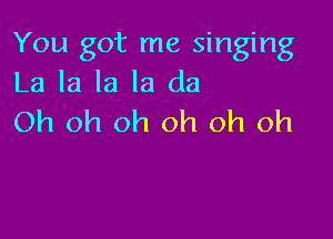 You got me singing
La la la la da

Oh oh oh oh oh oh