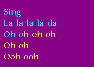 Sing
La la la la da

Oh oh oh oh
Oh oh
Ooh ooh