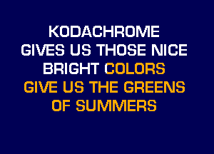 KODACHROME
GIVES US THOSE NICE
BRIGHT COLORS
GIVE US THE GREENS
0F SUMMERS