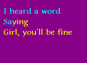 I heard a word
Saying

Girl, you'll be fine