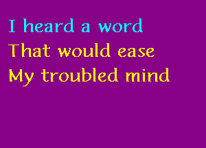 I heard a word
That would ease

My troubled mind