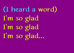 (I heard a word)
I'm so glad

I'm so glad
I'm so glad...