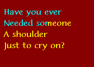 Have you ever
Needed someone

A shoulder
Just to cry on?