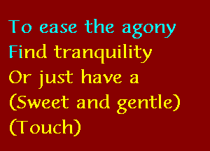 To ease the agony
Find tranquility

Or just have a

(Sweet and gentle)
(Touch)