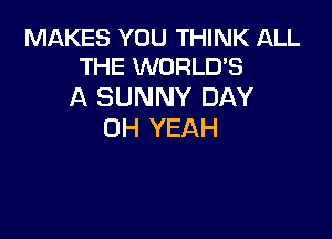 MAKES YOU THINK ALL
THE WORLD'S

A SUNNY DAY

OH YEAH
