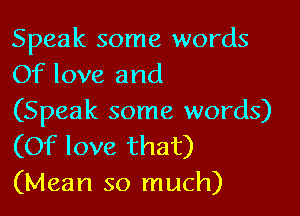 Speak some words
Of love and

(Speak some words)
(Of love that)

(Mean so much)