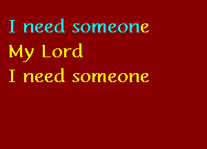 I need someone
My Lord

I need someone