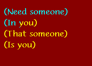 (Need someone)
(In you)

(That someone)
(Is you)