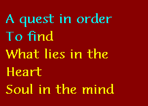 A quest in order
To find

What lies in the
Heart
Soul in the mind
