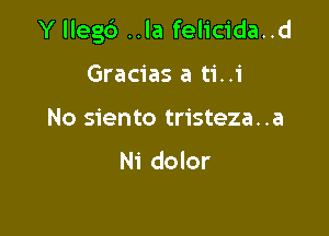 Y llegb ..la felicida..d

Gracias a ti..i
No siento tristeza..a

N1 dolor